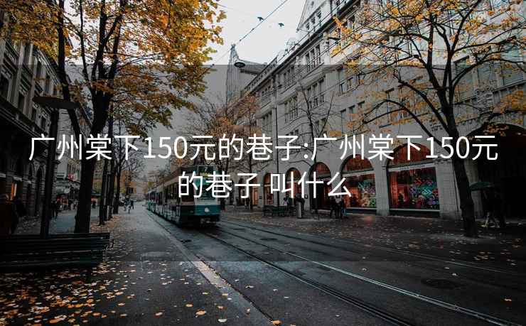 广州棠下150元的巷子:广州棠下150元的巷子 叫什么