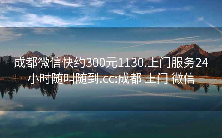 成都微信快约300元1130.上门服务24小时随叫随到.cc:成都 上门 微信