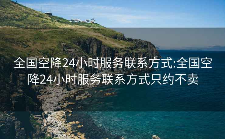 全国空降24小时服务联系方式:全国空降24小时服务联系方式只约不卖