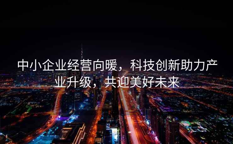 中小企业经营向暖，科技创新助力产业升级，共迎美好未来