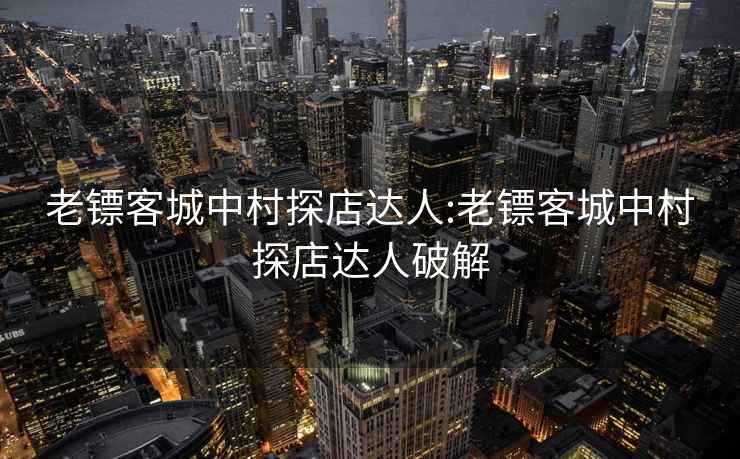 老镖客城中村探店达人:老镖客城中村探店达人破解