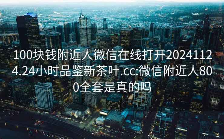 100块钱附近人微信在线打开20241124.24小时品鉴新茶叶.cc:微信附近人800全套是真的吗