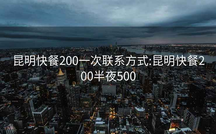 昆明快餐200一次联系方式:昆明快餐200半夜500