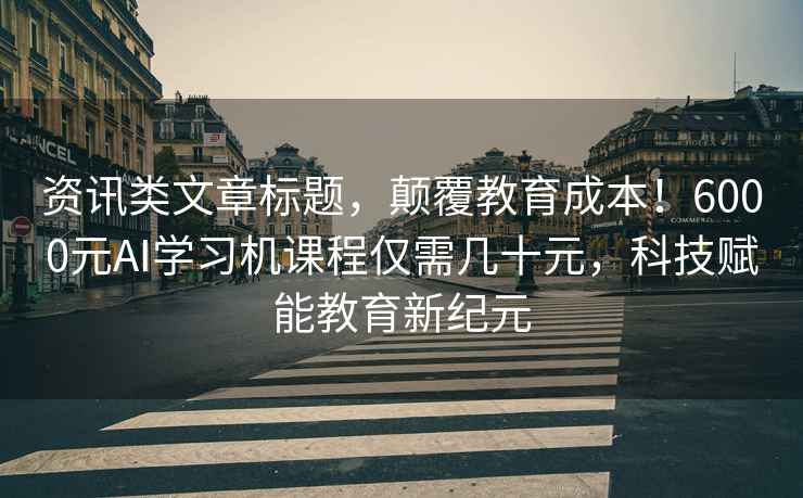 资讯类文章标题，颠覆教育成本！6000元AI学习机课程仅需几十元，科技赋能教育新纪元