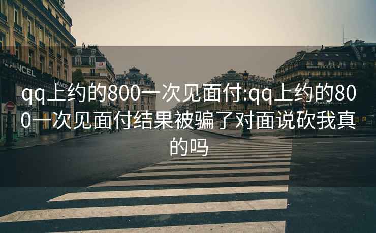 qq上约的800一次见面付:qq上约的800一次见面付结果被骗了对面说砍我真的吗