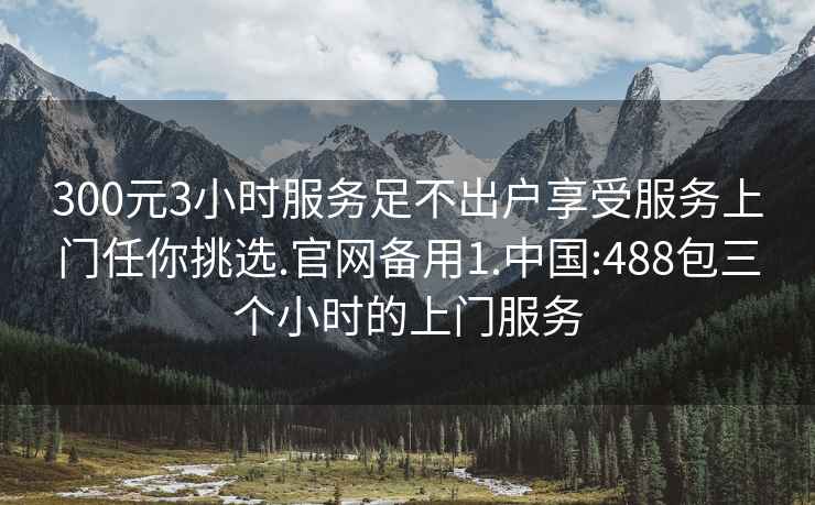 300元3小时服务足不出户享受服务上门任你挑选.官网备用1.中国:488包三个小时的上门服务