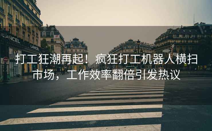 打工狂潮再起！疯狂打工机器人横扫市场，工作效率翻倍引发热议