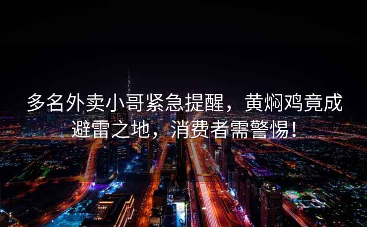 多名外卖小哥紧急提醒，黄焖鸡竟成避雷之地，消费者需警惕！