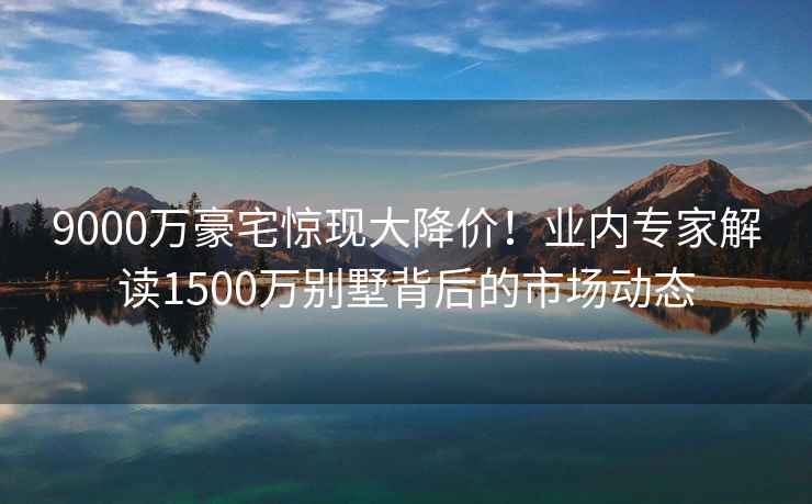 9000万豪宅惊现大降价！业内专家解读1500万别墅背后的市场动态