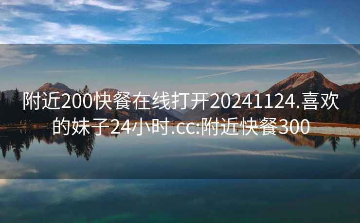 附近200快餐在线打开20241124.喜欢的妹子24小时.cc:附近快餐300