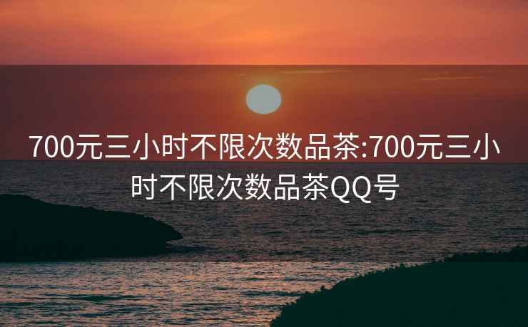 700元三小时不限次数品茶:700元三小时不限次数品茶QQ号