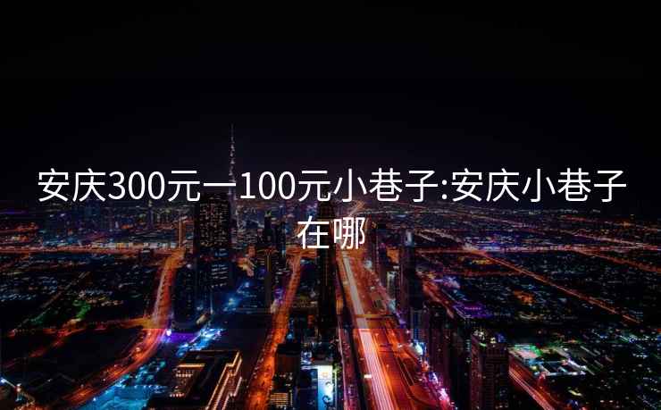 安庆300元一100元小巷子:安庆小巷子在哪