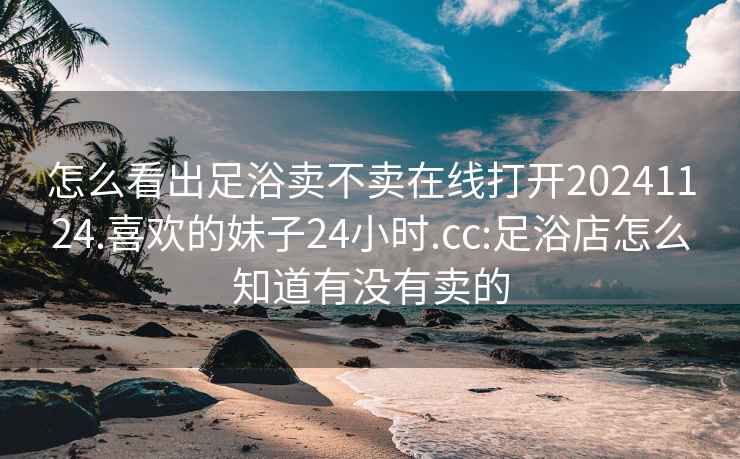 怎么看出足浴卖不卖在线打开20241124.喜欢的妹子24小时.cc:足浴店怎么知道有没有卖的