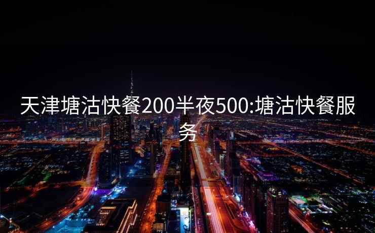 天津塘沽快餐200半夜500:塘沽快餐服务