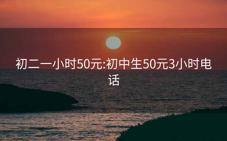 初二一小时50元:初中生50元3小时电话