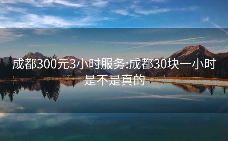 成都300元3小时服务:成都30块一小时是不是真的