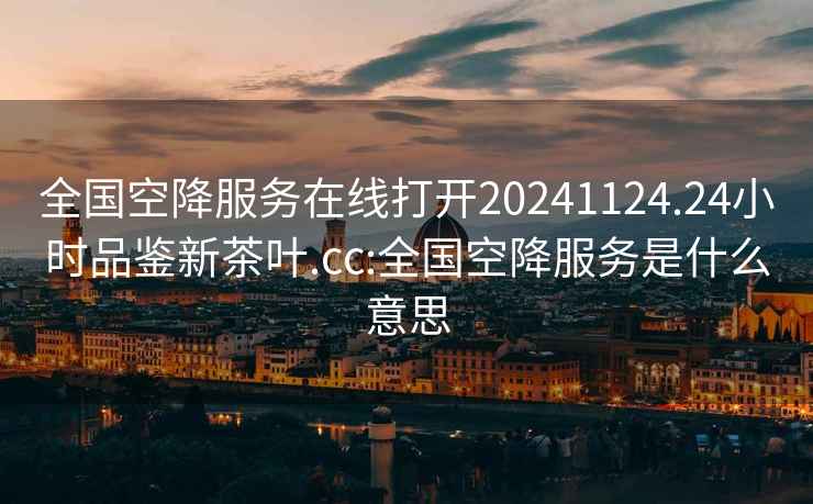 全国空降服务在线打开20241124.24小时品鉴新茶叶.cc:全国空降服务是什么意思