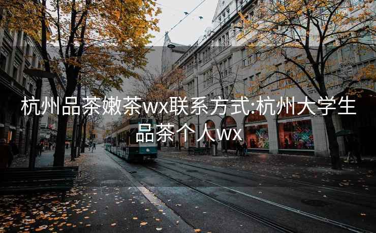 杭州品茶嫩茶wx联系方式:杭州大学生品茶个人wx