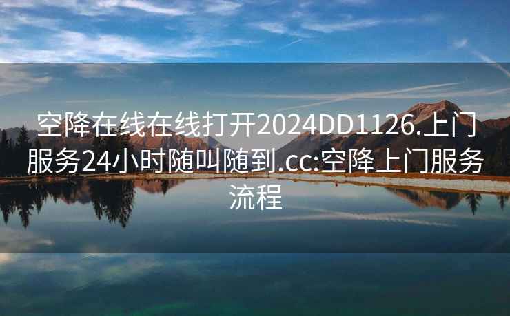 空降在线在线打开2024DD1126.上门服务24小时随叫随到.cc:空降上门服务流程