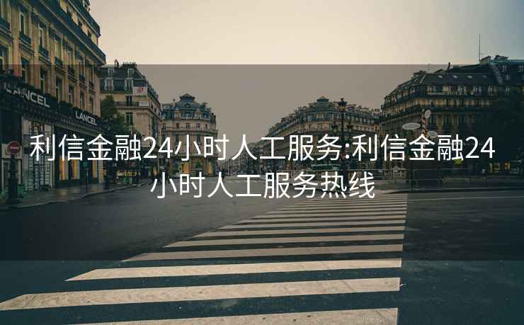 利信金融24小时人工服务:利信金融24小时人工服务热线