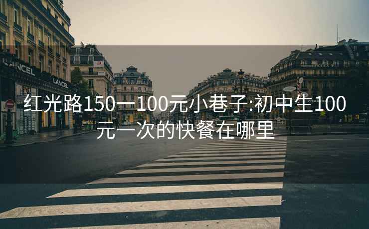 红光路150一100元小巷子:初中生100元一次的快餐在哪里