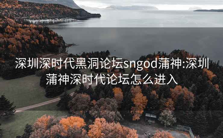 深圳深时代黑洞论坛sngod蒲神:深圳蒲神深时代论坛怎么进入