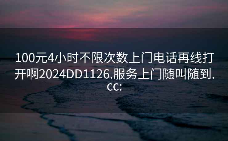 100元4小时不限次数上门电话再线打开啊2024DD1126.服务上门随叫随到.cc: