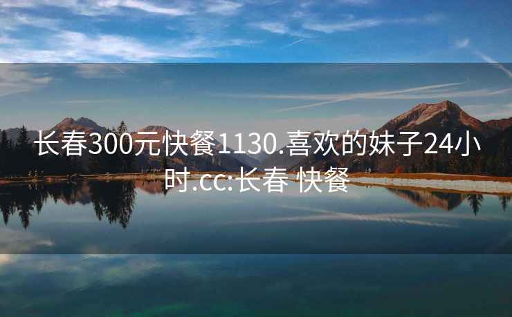 长春300元快餐1130.喜欢的妹子24小时.cc:长春 快餐