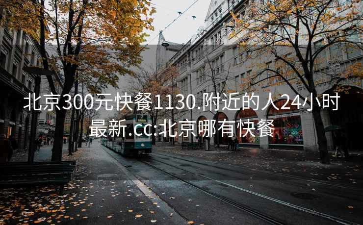 北京300元快餐1130.附近的人24小时最新.cc:北京哪有快餐