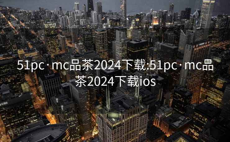 51pc·mc品茶2024下载:51pc·mc品茶2024下载ios