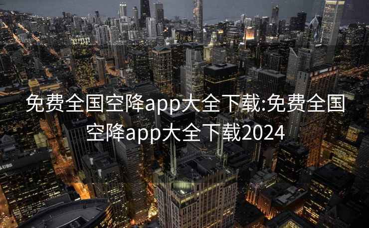 免费全国空降app大全下载:免费全国空降app大全下载2024