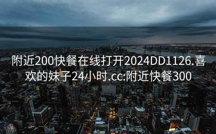 附近200快餐在线打开2024DD1126.喜欢的妹子24小时.cc:附近快餐300