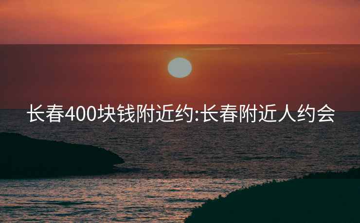 长春400块钱附近约:长春附近人约会