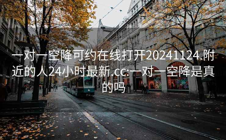 一对一空降可约在线打开20241124.附近的人24小时最新.cc:一对一空降是真的吗