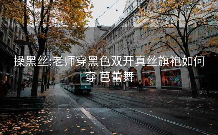 操黑丝:老师穿黑色双开真丝旗袍如何穿 芭蕾舞