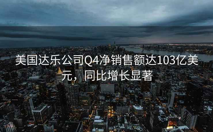 美国达乐公司Q4净销售额达103亿美元，同比增长显著