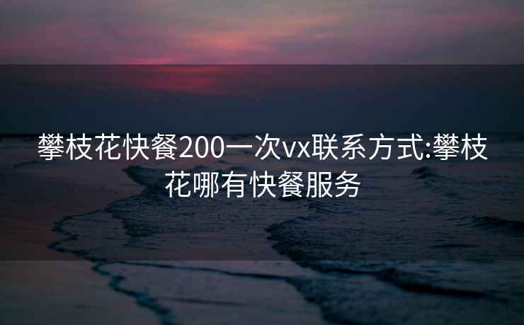 攀枝花快餐200一次vx联系方式:攀枝花哪有快餐服务