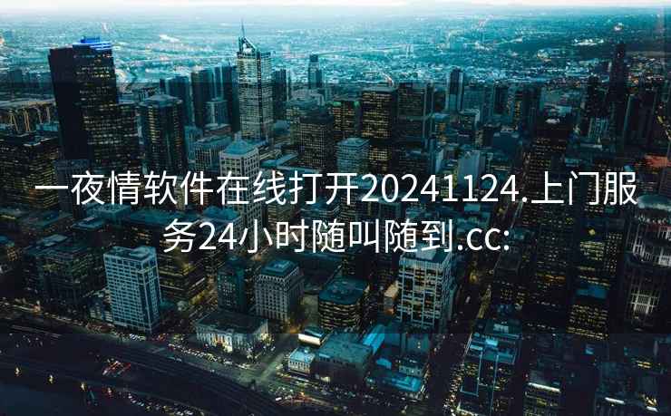 一夜情软件在线打开20241124.上门服务24小时随叫随到.cc: