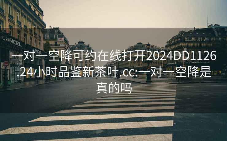 一对一空降可约在线打开2024DD1126.24小时品鉴新茶叶.cc:一对一空降是真的吗