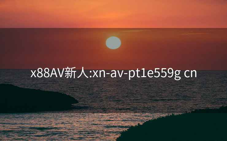 x88AV新人:xn-av-pt1e559g cn