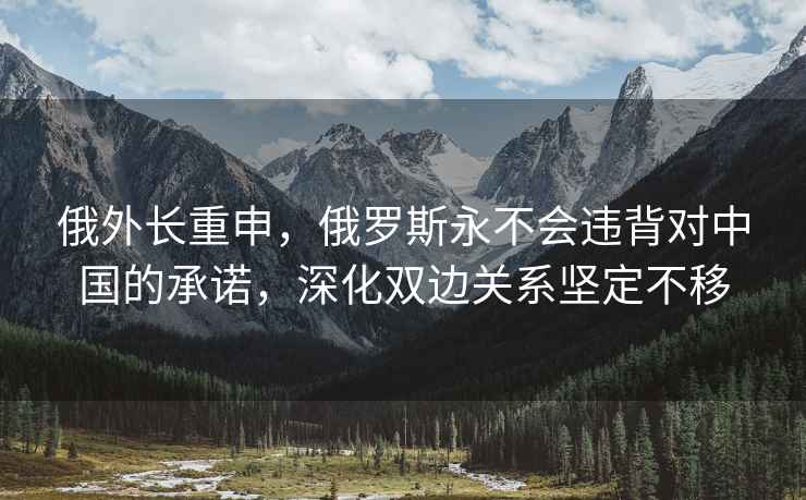 俄外长重申，俄罗斯永不会违背对中国的承诺，深化双边关系坚定不移