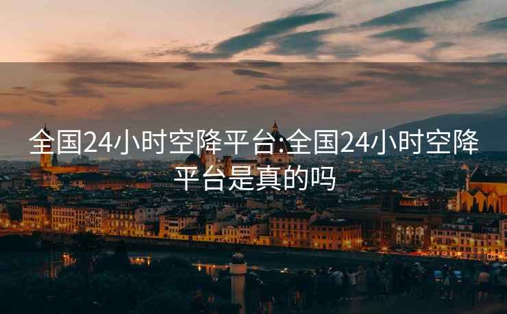 全国24小时空降平台:全国24小时空降平台是真的吗