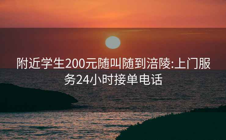 附近学生200元随叫随到涪陵:上门服务24小时接单电话