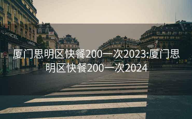 厦门思明区快餐200一次2023:厦门思明区快餐200一次2024