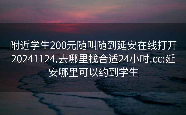 附近学生200元随叫随到延安在线打开20241124.去哪里找合适24小时.cc:延安哪里可以约到学生