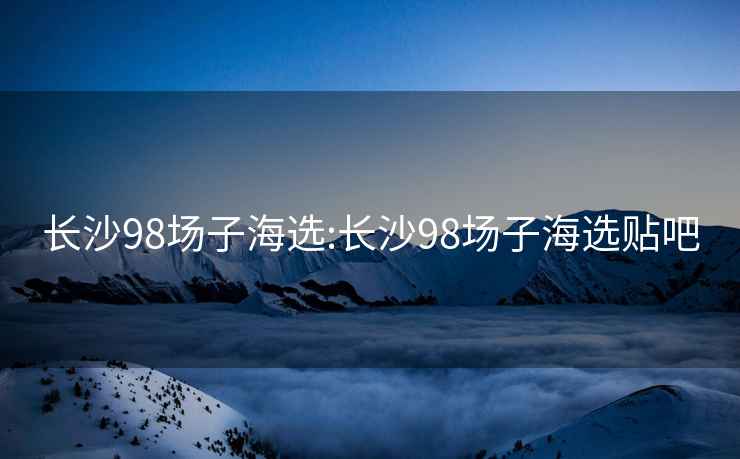 长沙98场子海选:长沙98场子海选贴吧