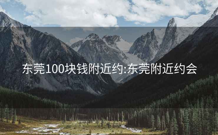 东莞100块钱附近约:东莞附近约会