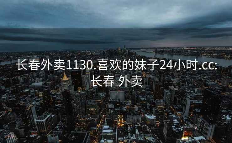 长春外卖1130.喜欢的妹子24小时.cc:长春 外卖