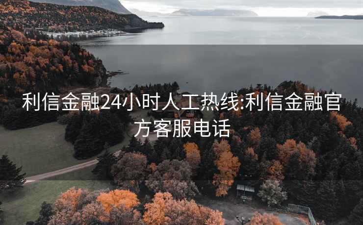 利信金融24小时人工热线:利信金融官方客服电话