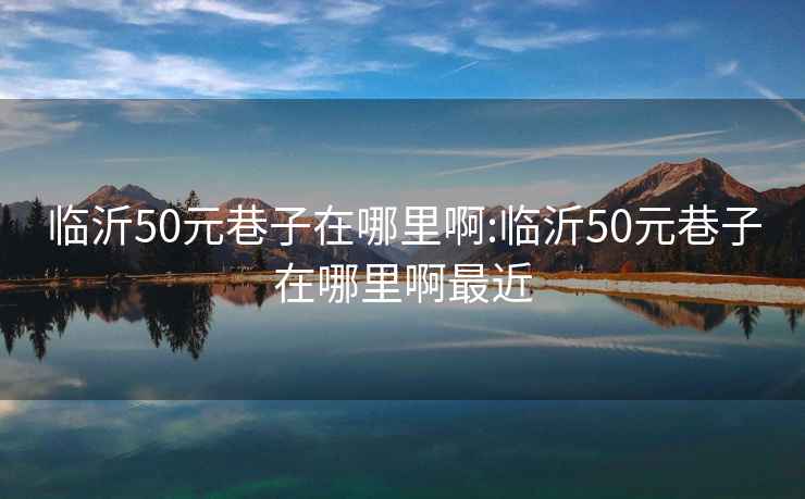 临沂50元巷子在哪里啊:临沂50元巷子在哪里啊最近